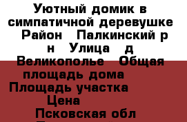 Уютный домик в симпатичной деревушке › Район ­ Палкинский р-н › Улица ­ д.Великополье › Общая площадь дома ­ 60 › Площадь участка ­ 1 500 › Цена ­ 260 000 - Псковская обл., Палкинский р-н, Великополье д. Недвижимость » Дома, коттеджи, дачи продажа   